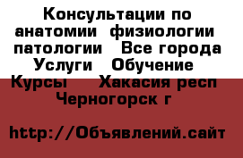 Консультации по анатомии, физиологии, патологии - Все города Услуги » Обучение. Курсы   . Хакасия респ.,Черногорск г.